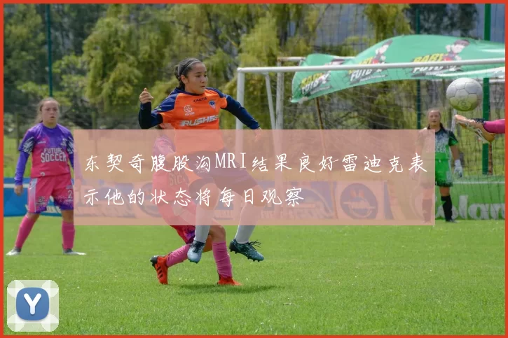 东契奇腹股沟MRI结果良好雷迪克表示他的状态将每日观察