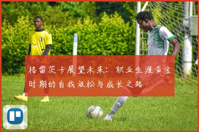 格雷茨卡展望未来：职业生涯黄金时期的自我放松与成长之路