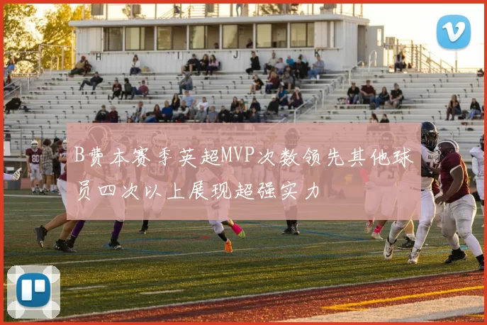 B费本赛季英超MVP次数领先其他球员四次以上展现超强实力