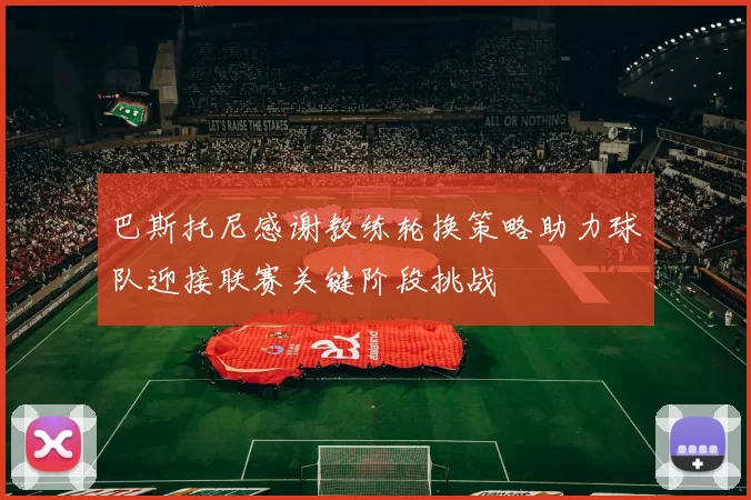 巴斯托尼感谢教练轮换策略助力球队迎接联赛关键阶段挑战