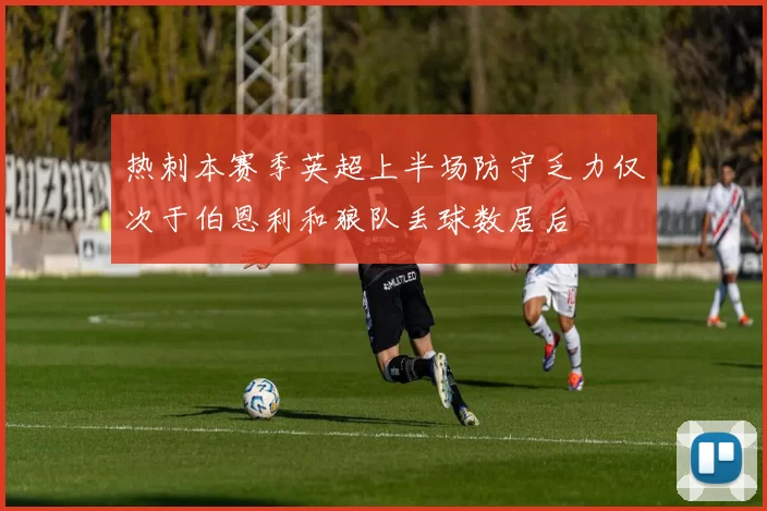 热刺本赛季英超上半场防守乏力仅次于伯恩利和狼队丢球数居后