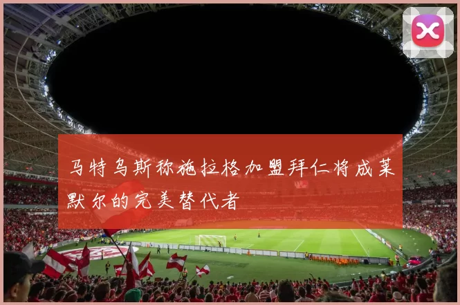 马特乌斯称施拉格加盟拜仁将成莱默尔的完美替代者