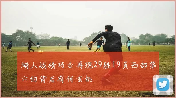 湖人战绩巧合再现29胜19负西部第六的背后有何玄机