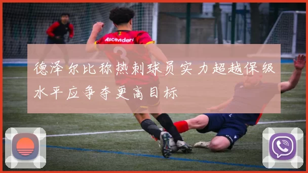 德泽尔比称热刺球员实力超越保级水平应争夺更高目标