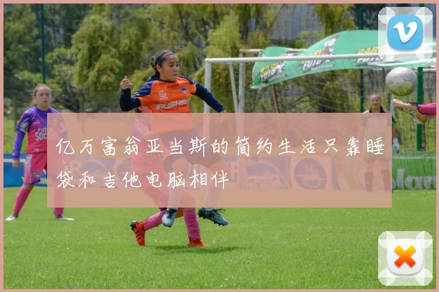 亿万富翁亚当斯的简约生活只靠睡袋和吉他电脑相伴