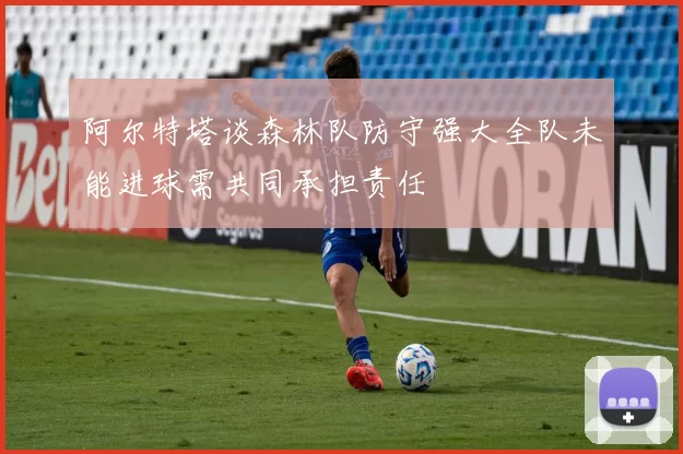 阿尔特塔谈森林队防守强大全队未能进球需共同承担责任
